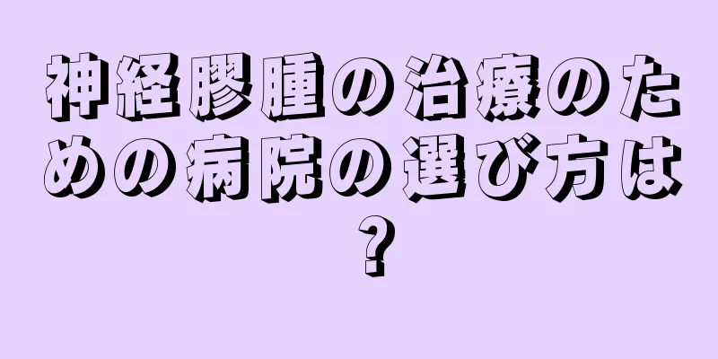 神経膠腫の治療のための病院の選び方は？