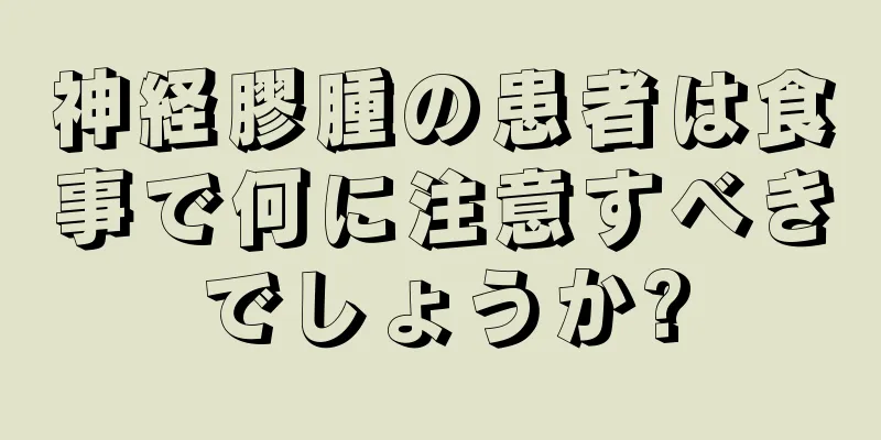 神経膠腫の患者は食事で何に注意すべきでしょうか?