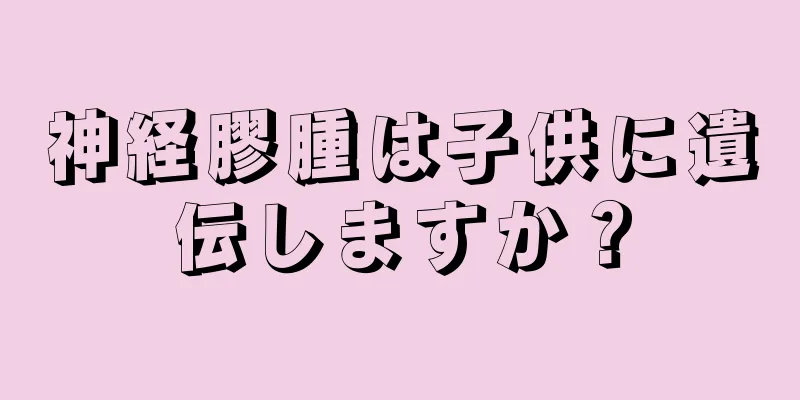 神経膠腫は子供に遺伝しますか？