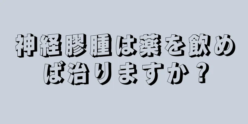 神経膠腫は薬を飲めば治りますか？