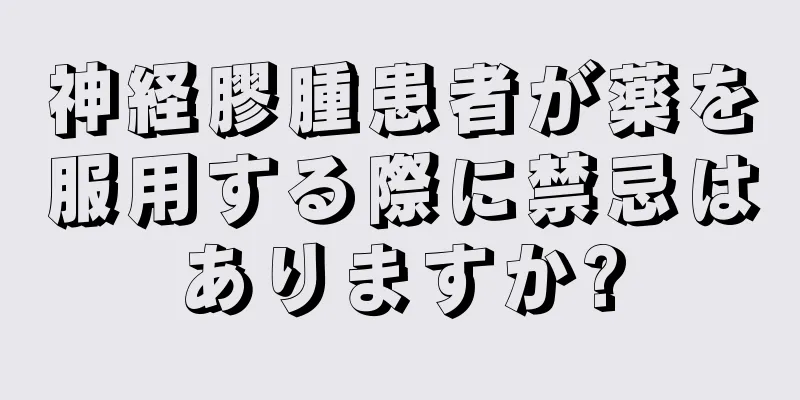 神経膠腫患者が薬を服用する際に禁忌はありますか?