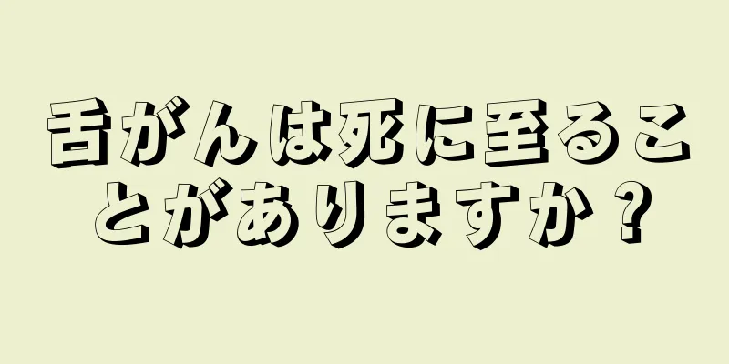 舌がんは死に至ることがありますか？