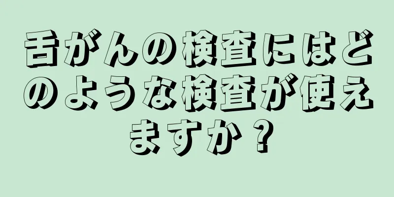 舌がんの検査にはどのような検査が使えますか？