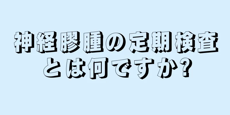 神経膠腫の定期検査とは何ですか?