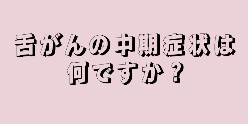 舌がんの中期症状は何ですか？
