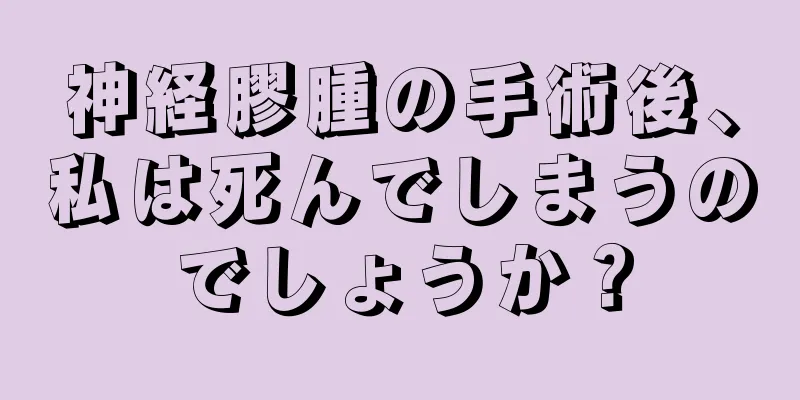 神経膠腫の手術後、私は死んでしまうのでしょうか？
