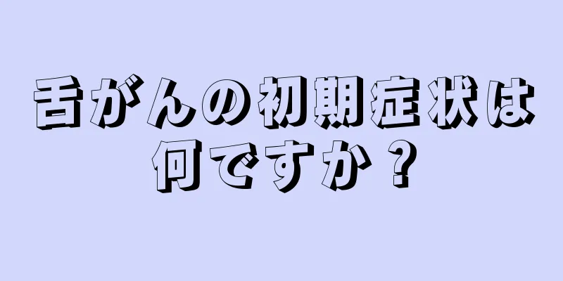 舌がんの初期症状は何ですか？
