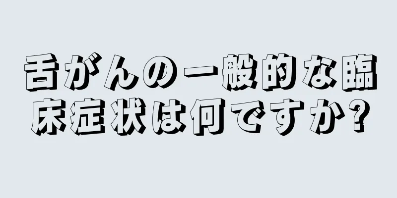 舌がんの一般的な臨床症状は何ですか?