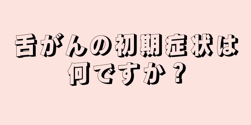 舌がんの初期症状は何ですか？