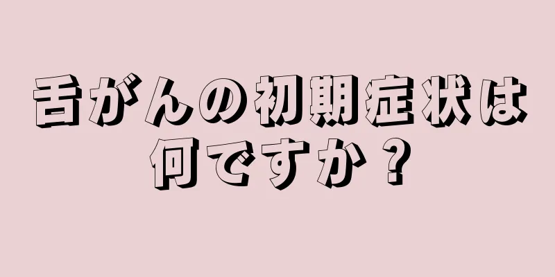 舌がんの初期症状は何ですか？