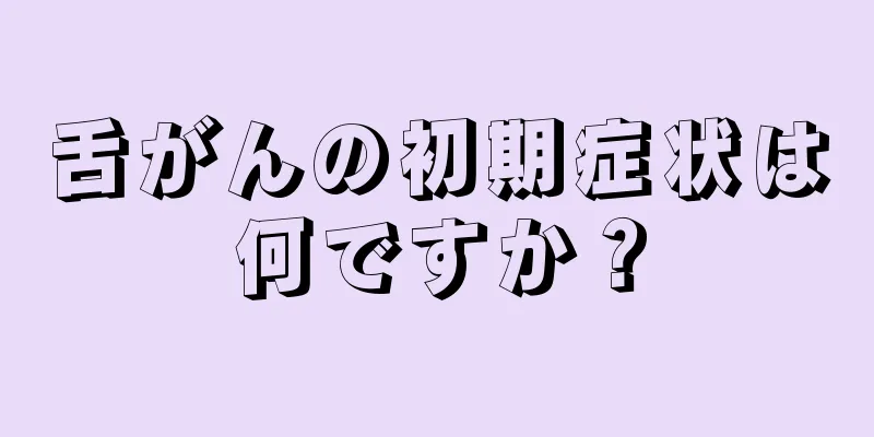 舌がんの初期症状は何ですか？