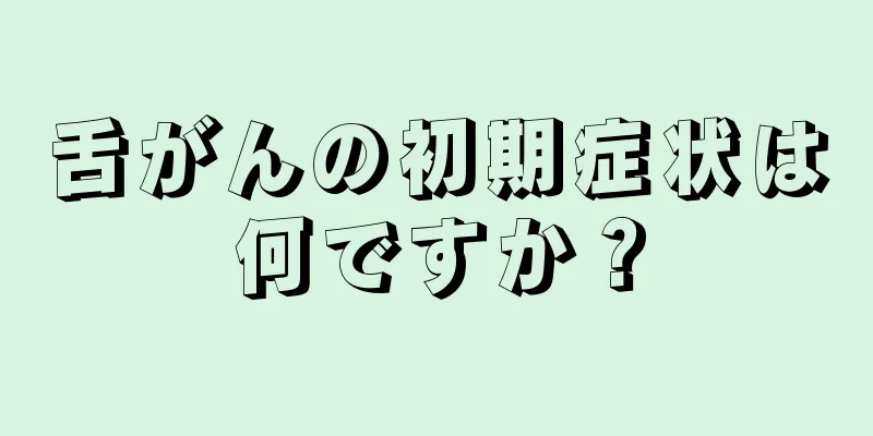 舌がんの初期症状は何ですか？