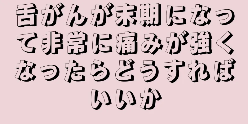 舌がんが末期になって非常に痛みが強くなったらどうすればいいか