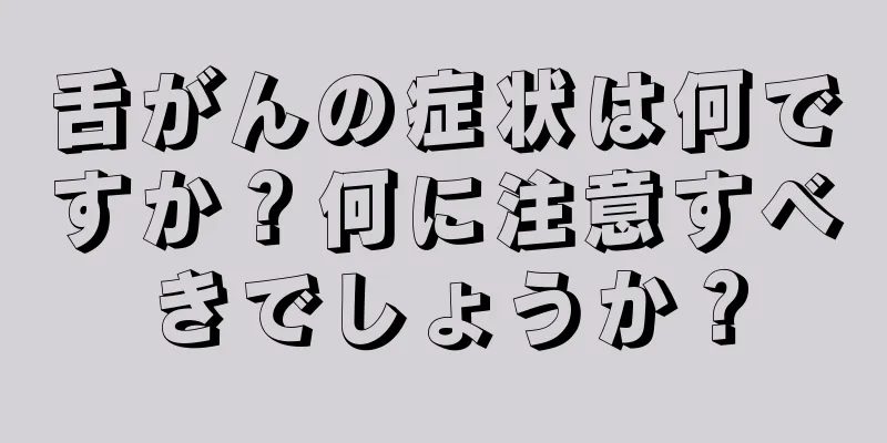舌がんの症状は何ですか？何に注意すべきでしょうか？