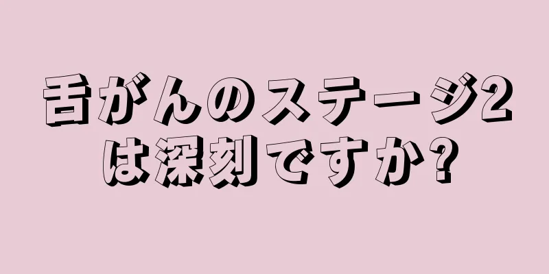 舌がんのステージ2は深刻ですか?