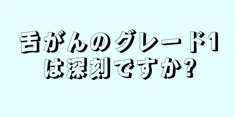 舌がんのグレード1は深刻ですか?