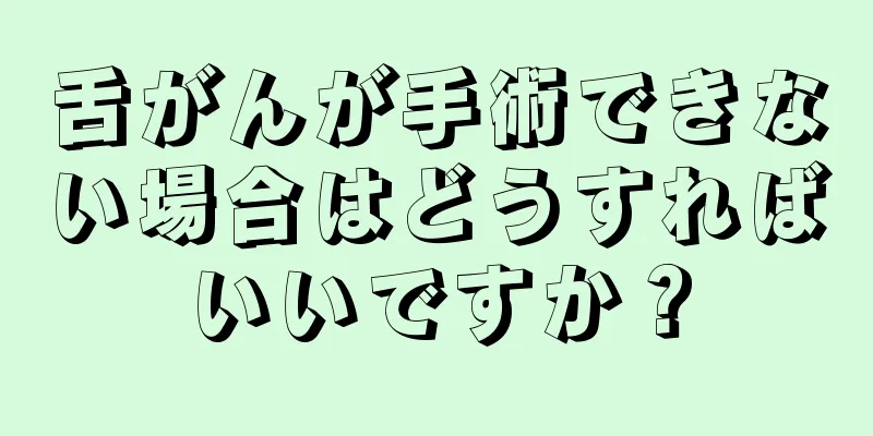 舌がんが手術できない場合はどうすればいいですか？