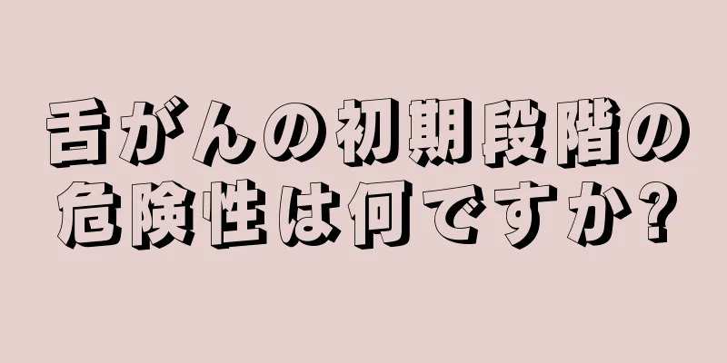 舌がんの初期段階の危険性は何ですか?
