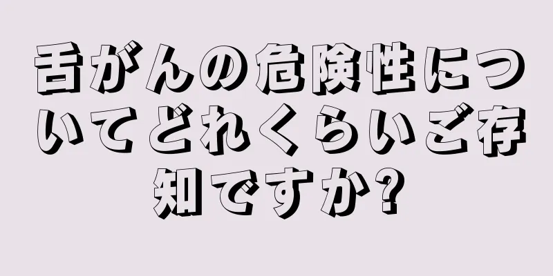 舌がんの危険性についてどれくらいご存知ですか?