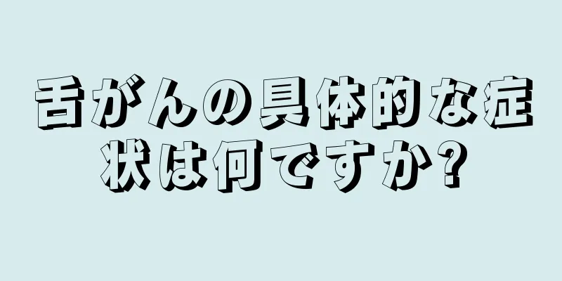 舌がんの具体的な症状は何ですか?