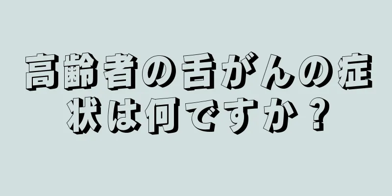 高齢者の舌がんの症状は何ですか？