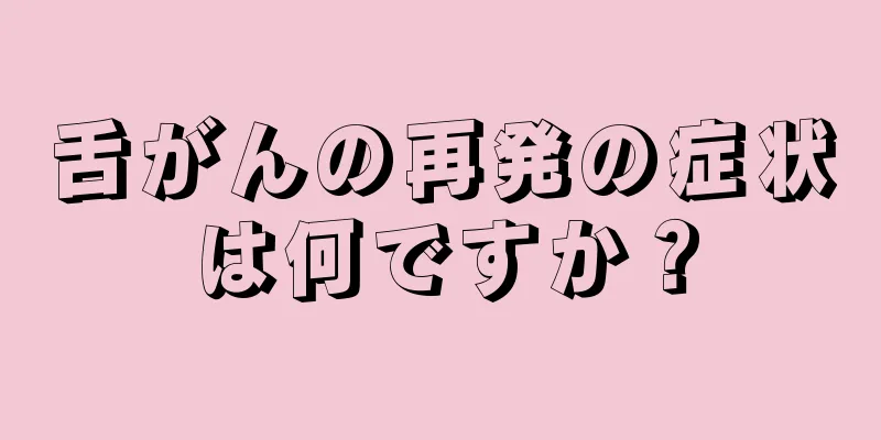 舌がんの再発の症状は何ですか？
