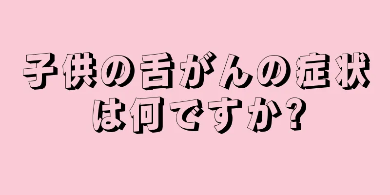 子供の舌がんの症状は何ですか?