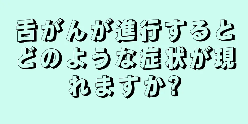 舌がんが進行するとどのような症状が現れますか?