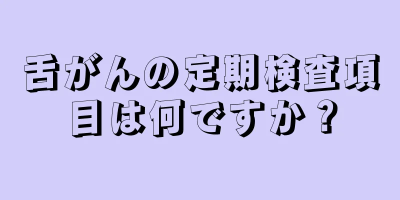 舌がんの定期検査項目は何ですか？