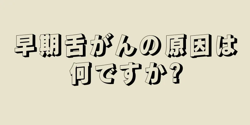 早期舌がんの原因は何ですか?