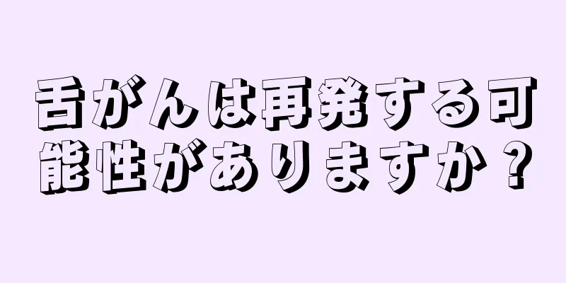 舌がんは再発する可能性がありますか？