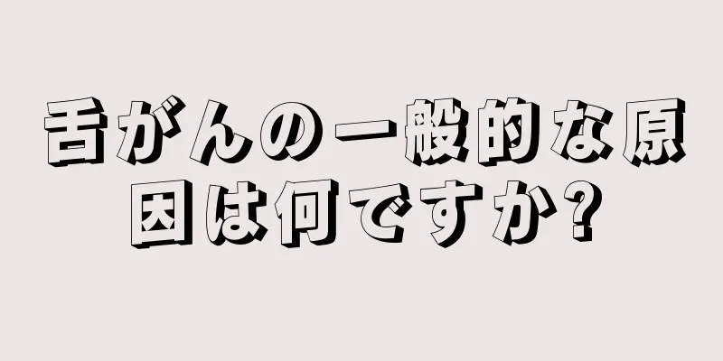 舌がんの一般的な原因は何ですか?