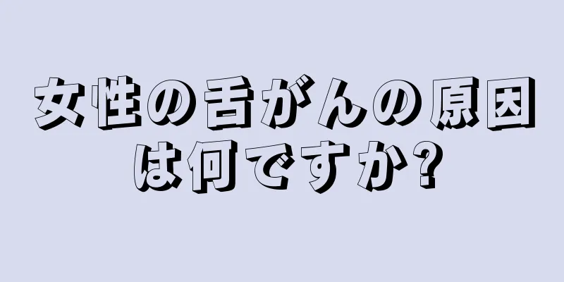 女性の舌がんの原因は何ですか?