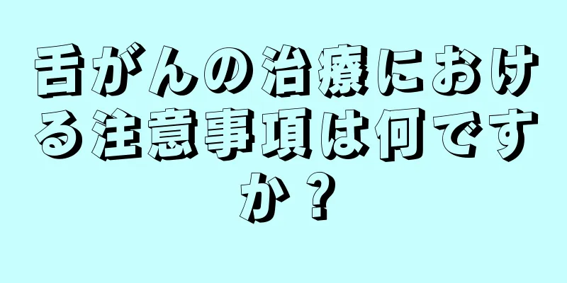 舌がんの治療における注意事項は何ですか？