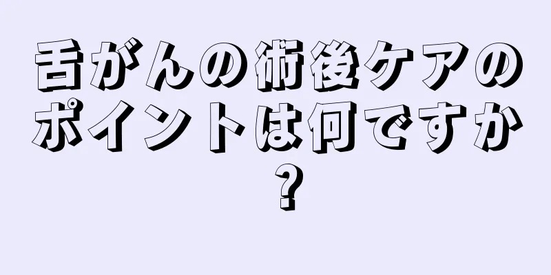 舌がんの術後ケアのポイントは何ですか？