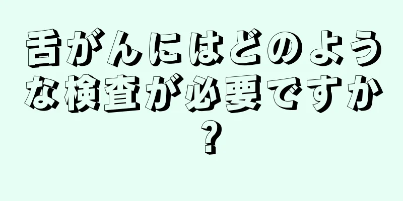舌がんにはどのような検査が必要ですか？