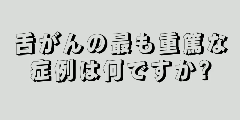 舌がんの最も重篤な症例は何ですか?
