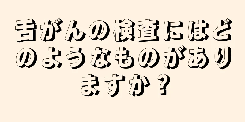舌がんの検査にはどのようなものがありますか？