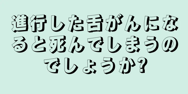 進行した舌がんになると死んでしまうのでしょうか?