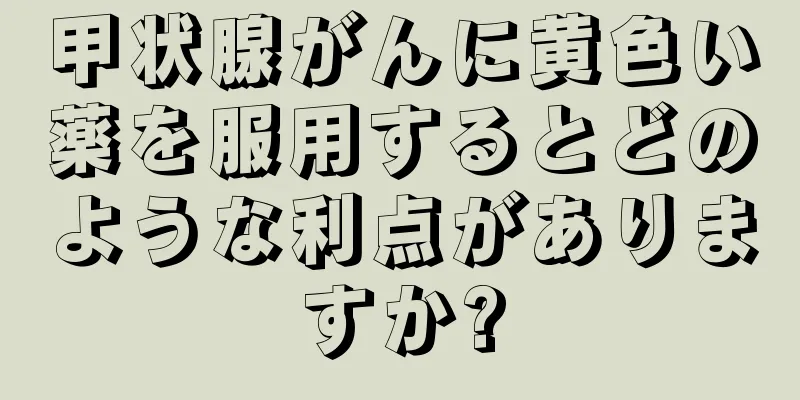 甲状腺がんに黄色い薬を服用するとどのような利点がありますか?
