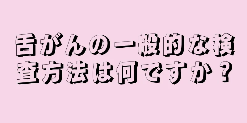 舌がんの一般的な検査方法は何ですか？