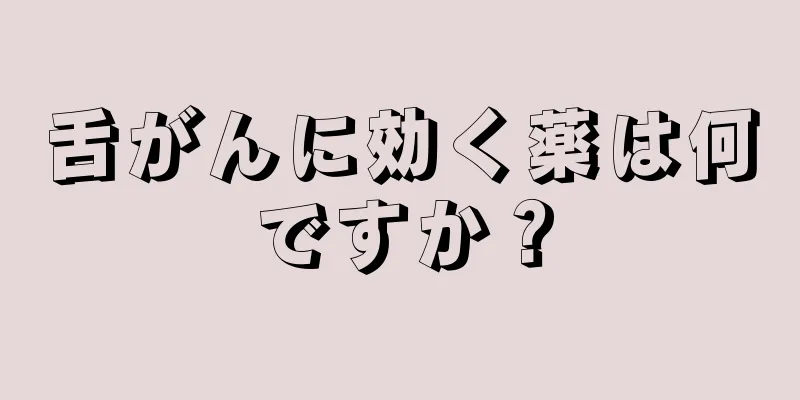 舌がんに効く薬は何ですか？