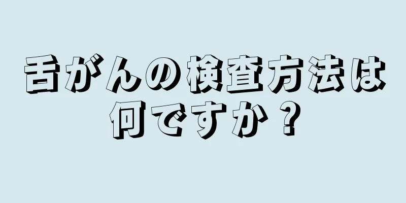 舌がんの検査方法は何ですか？