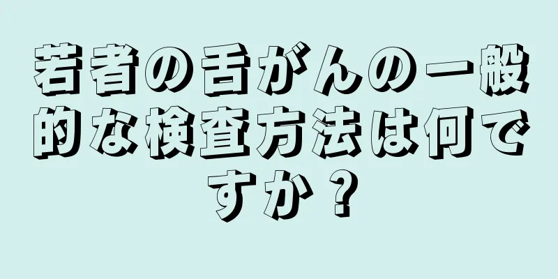 若者の舌がんの一般的な検査方法は何ですか？