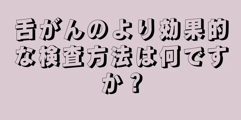 舌がんのより効果的な検査方法は何ですか？