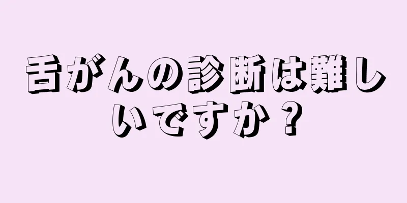 舌がんの診断は難しいですか？