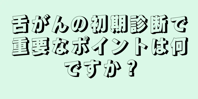 舌がんの初期診断で重要なポイントは何ですか？