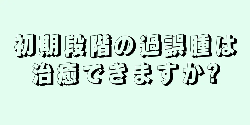 初期段階の過誤腫は治癒できますか?