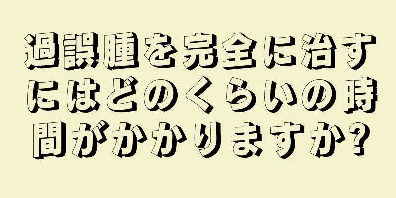 過誤腫を完全に治すにはどのくらいの時間がかかりますか?