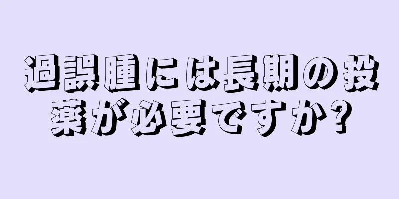 過誤腫には長期の投薬が必要ですか?